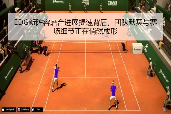 EDG新阵容磨合进展提速背后，团队默契与赛场细节正在悄然成形